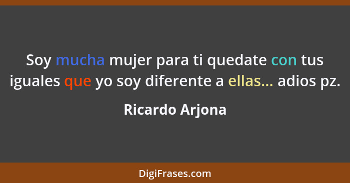 Soy mucha mujer para ti quedate con tus iguales que yo soy diferente a ellas... adios pz.... - Ricardo Arjona