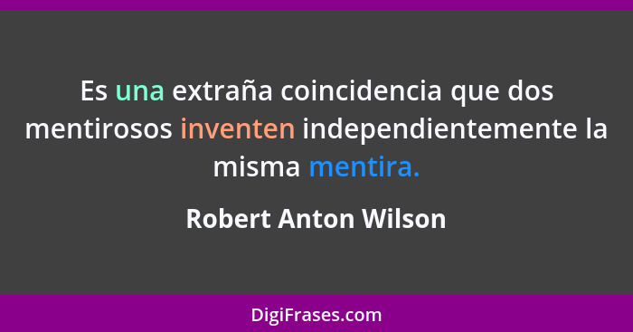 Es una extraña coincidencia que dos mentirosos inventen independientemente la misma mentira.... - Robert Anton Wilson