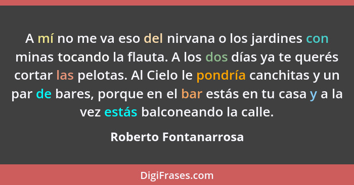 A mí no me va eso del nirvana o los jardines con minas tocando la flauta. A los dos días ya te querés cortar las pelotas. Al Ci... - Roberto Fontanarrosa