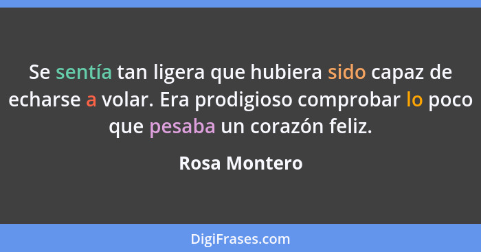 Se sentía tan ligera que hubiera sido capaz de echarse a volar. Era prodigioso comprobar lo poco que pesaba un corazón feliz.... - Rosa Montero