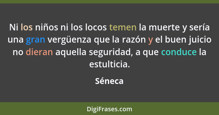 Ni los niños ni los locos temen la muerte y sería una gran vergüenza que la razón y el buen juicio no dieran aquella seguridad, a que conduce... - Séneca