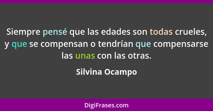 Siempre pensé que las edades son todas crueles, y que se compensan o tendrían que compensarse las unas con las otras.... - Silvina Ocampo