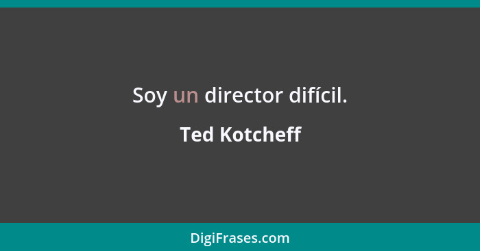 Soy un director difícil.... - Ted Kotcheff