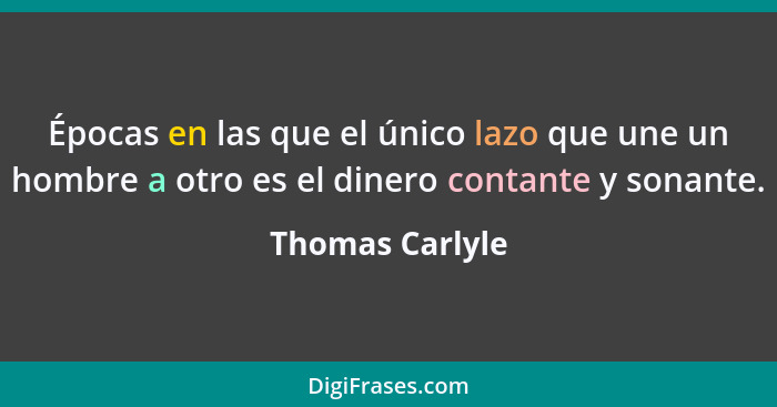 Épocas en las que el único lazo que une un hombre a otro es el dinero contante y sonante.... - Thomas Carlyle