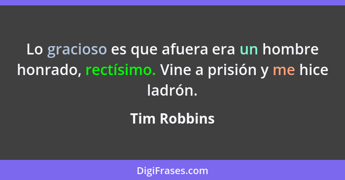 Lo gracioso es que afuera era un hombre honrado, rectísimo. Vine a prisión y me hice ladrón.... - Tim Robbins