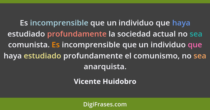 Es incomprensible que un individuo que haya estudiado profundamente la sociedad actual no sea comunista. Es incomprensible que un i... - Vicente Huidobro