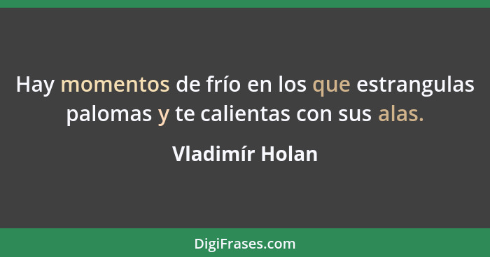 Hay momentos de frío en los que estrangulas palomas y te calientas con sus alas.... - Vladimír Holan