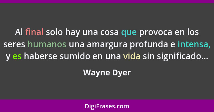 Al final solo hay una cosa que provoca en los seres humanos una amargura profunda e intensa, y es haberse sumido en una vida sin signific... - Wayne Dyer