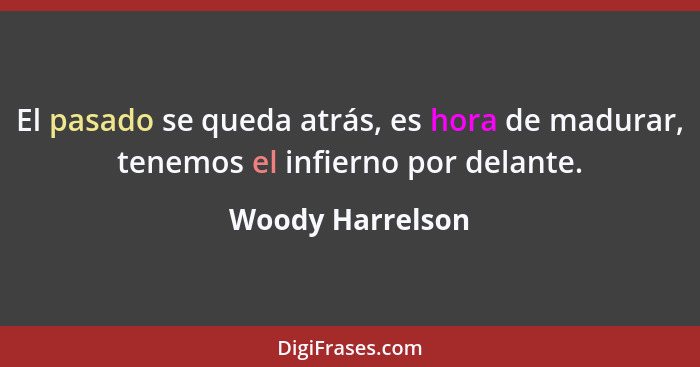 El pasado se queda atrás, es hora de madurar, tenemos el infierno por delante.... - Woody Harrelson