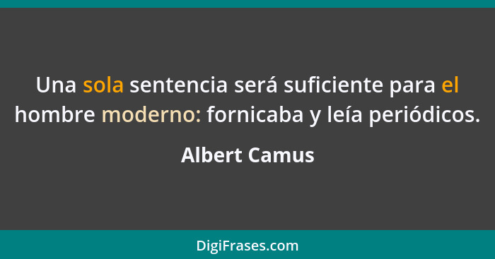 Una sola sentencia será suficiente para el hombre moderno: fornicaba y leía periódicos.... - Albert Camus