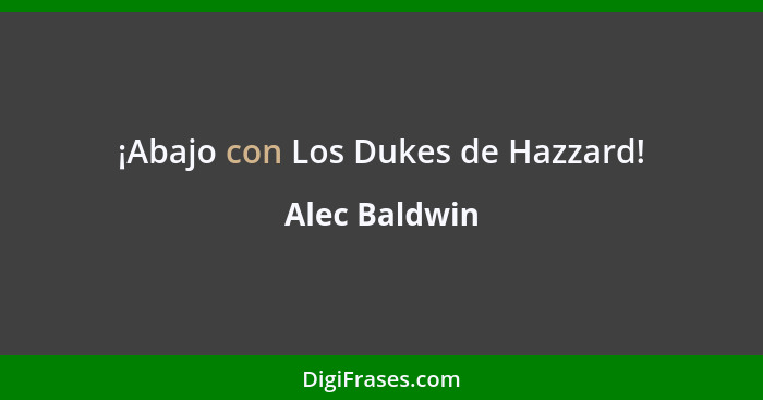 ¡Abajo con Los Dukes de Hazzard!... - Alec Baldwin