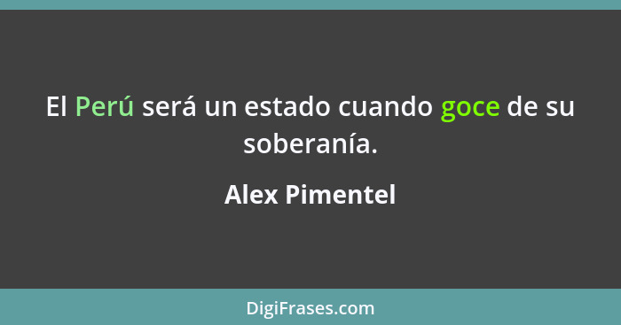 El Perú será un estado cuando goce de su soberanía.... - Alex Pimentel