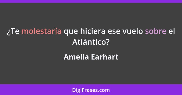 ¿Te molestaría que hiciera ese vuelo sobre el Atlántico?... - Amelia Earhart