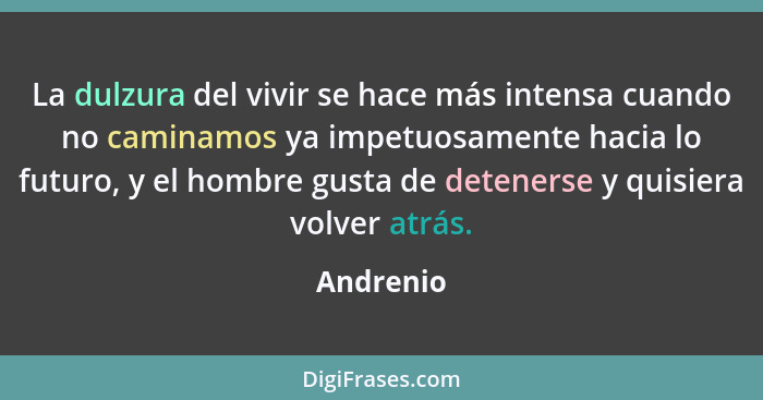 La dulzura del vivir se hace más intensa cuando no caminamos ya impetuosamente hacia lo futuro, y el hombre gusta de detenerse y quisiera v... - Andrenio