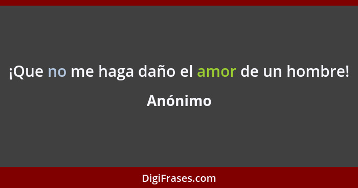 ¡Que no me haga daño el amor de un hombre!... - Anónimo