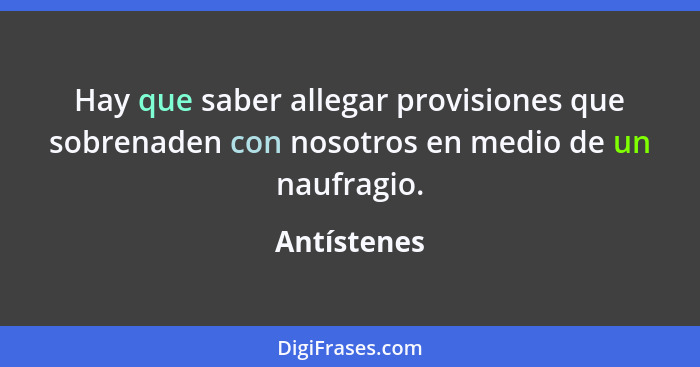 Hay que saber allegar provisiones que sobrenaden con nosotros en medio de un naufragio.... - Antístenes