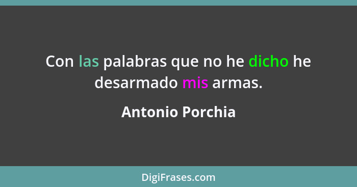 Con las palabras que no he dicho he desarmado mis armas.... - Antonio Porchia