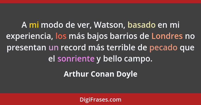 A mi modo de ver, Watson, basado en mi experiencia, los más bajos barrios de Londres no presentan un record más terrible de pecad... - Arthur Conan Doyle