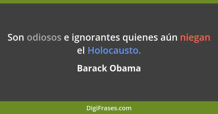 Son odiosos e ignorantes quienes aún niegan el Holocausto.... - Barack Obama