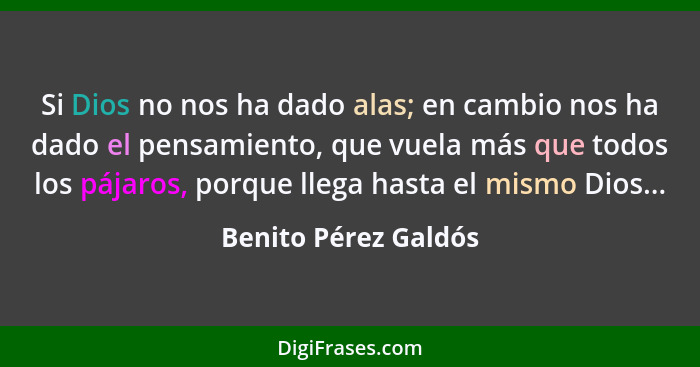 Si Dios no nos ha dado alas; en cambio nos ha dado el pensamiento, que vuela más que todos los pájaros, porque llega hasta el mi... - Benito Pérez Galdós