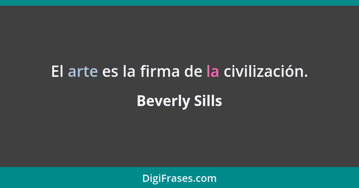 El arte es la firma de la civilización.... - Beverly Sills