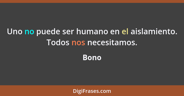 Uno no puede ser humano en el aislamiento. Todos nos necesitamos.... - Bono