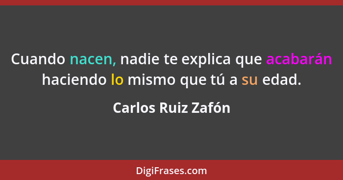 Cuando nacen, nadie te explica que acabarán haciendo lo mismo que tú a su edad.... - Carlos Ruiz Zafón