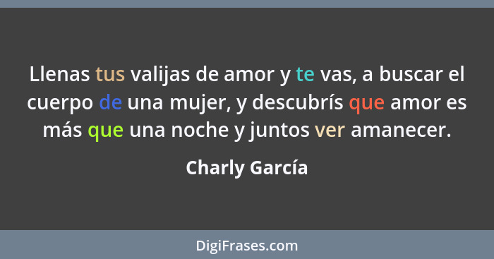 Llenas tus valijas de amor y te vas, a buscar el cuerpo de una mujer, y descubrís que amor es más que una noche y juntos ver amanecer.... - Charly García