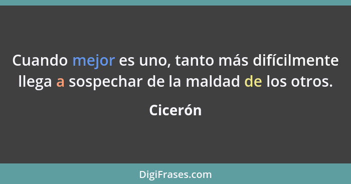 Cuando mejor es uno, tanto más difícilmente llega a sospechar de la maldad de los otros.... - Cicerón