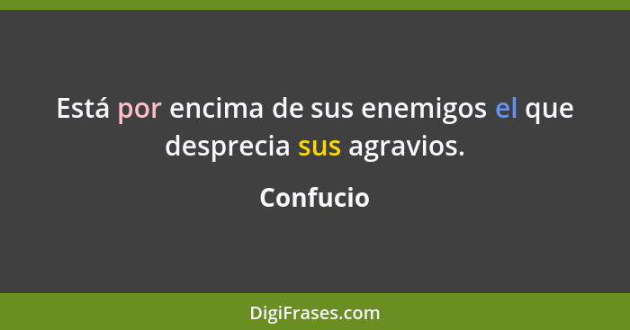 Está por encima de sus enemigos el que desprecia sus agravios.... - Confucio