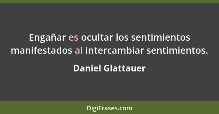 Engañar es ocultar los sentimientos manifestados al intercambiar sentimientos.... - Daniel Glattauer