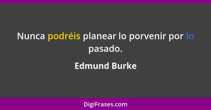 Nunca podréis planear lo porvenir por lo pasado.... - Edmund Burke