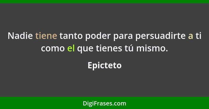 Nadie tiene tanto poder para persuadirte a ti como el que tienes tú mismo.... - Epicteto