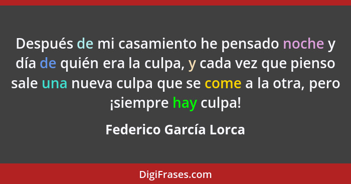 Después de mi casamiento he pensado noche y día de quién era la culpa, y cada vez que pienso sale una nueva culpa que se come... - Federico García Lorca