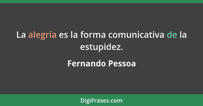 La alegría es la forma comunicativa de la estupidez.... - Fernando Pessoa