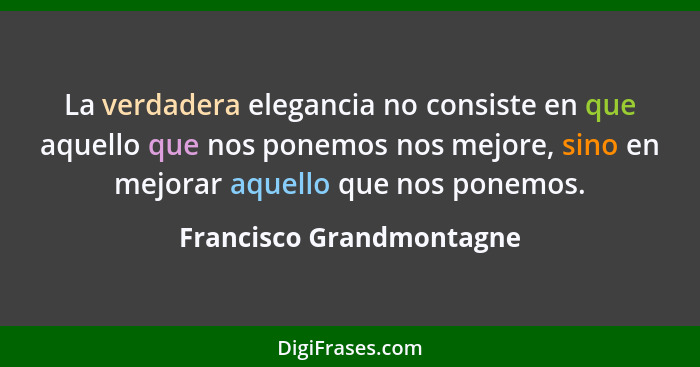 La verdadera elegancia no consiste en que aquello que nos ponemos nos mejore, sino en mejorar aquello que nos ponemos.... - Francisco Grandmontagne