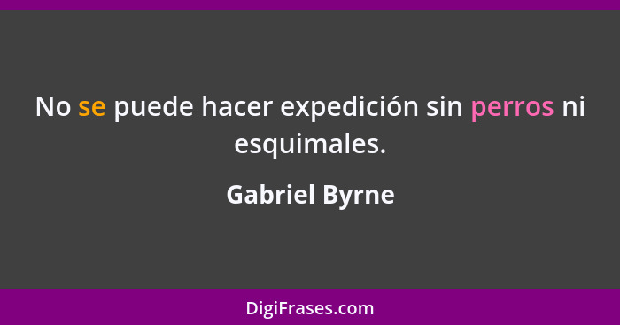 No se puede hacer expedición sin perros ni esquimales.... - Gabriel Byrne