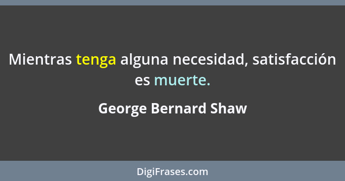Mientras tenga alguna necesidad, satisfacción es muerte.... - George Bernard Shaw