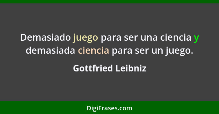 Demasiado juego para ser una ciencia y demasiada ciencia para ser un juego.... - Gottfried Leibniz