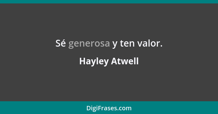 Sé generosa y ten valor.... - Hayley Atwell