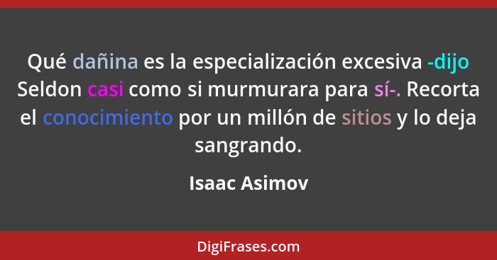 Qué dañina es la especialización excesiva -dijo Seldon casi como si murmurara para sí-. Recorta el conocimiento por un millón de sitios... - Isaac Asimov