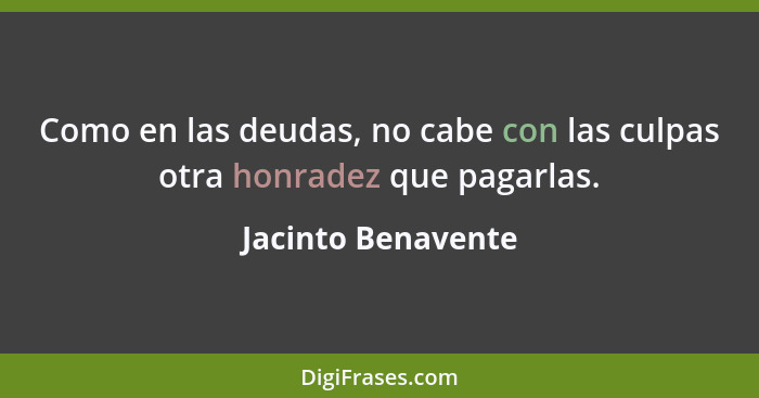 Como en las deudas, no cabe con las culpas otra honradez que pagarlas.... - Jacinto Benavente