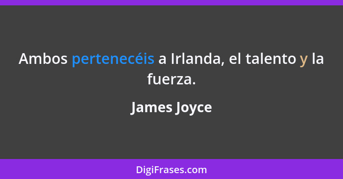 Ambos pertenecéis a Irlanda, el talento y la fuerza.... - James Joyce