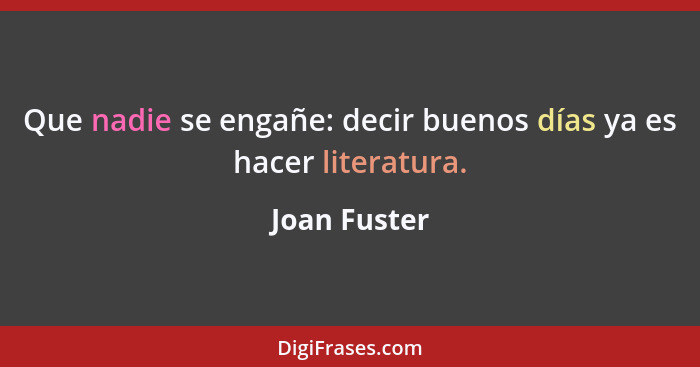 Que nadie se engañe: decir buenos días ya es hacer literatura.... - Joan Fuster