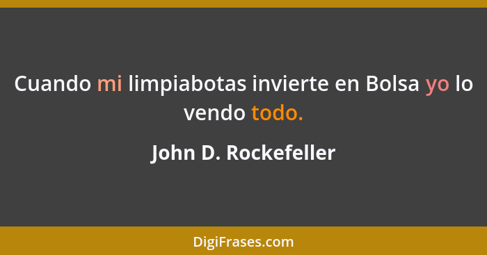 Cuando mi limpiabotas invierte en Bolsa yo lo vendo todo.... - John D. Rockefeller