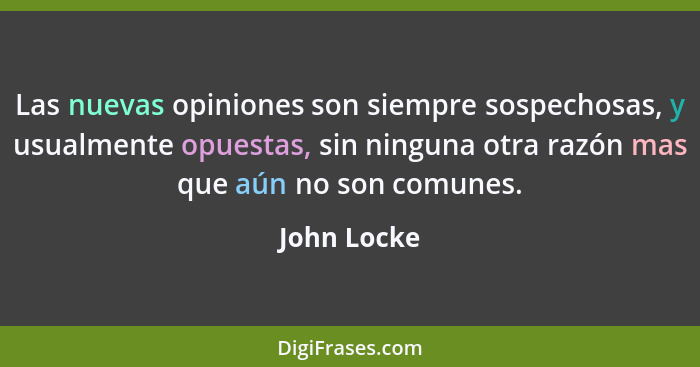 Las nuevas opiniones son siempre sospechosas, y usualmente opuestas, sin ninguna otra razón mas que aún no son comunes.... - John Locke