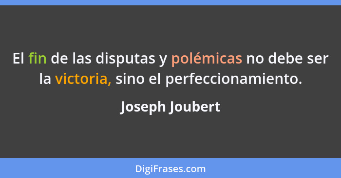 El fin de las disputas y polémicas no debe ser la victoria, sino el perfeccionamiento.... - Joseph Joubert