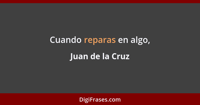 Cuando reparas en algo,... - Juan de la Cruz