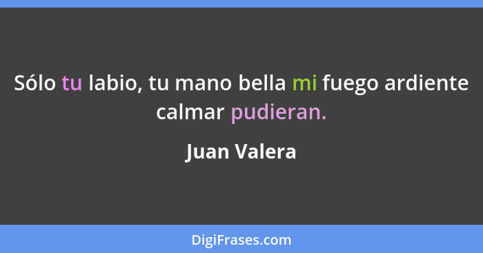 Sólo tu labio, tu mano bella mi fuego ardiente calmar pudieran.... - Juan Valera