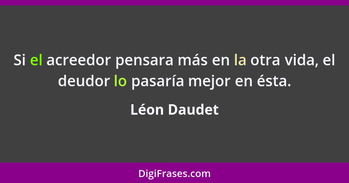 Si el acreedor pensara más en la otra vida, el deudor lo pasaría mejor en ésta.... - Léon Daudet